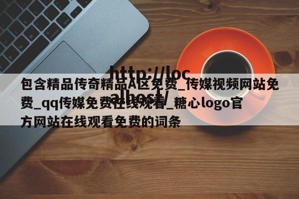 包含精品传奇精品A区免费_传媒视频网站免费_qq传媒免费在线观看_糖心logo官方网站在线观看免费的词条