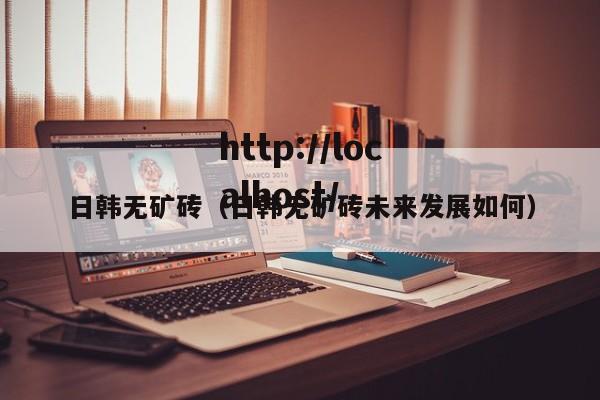 日韩无矿砖(日韩无矿砖未来发展如何)