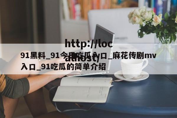 91黑料_91今日吃瓜入口_麻花传剧mv入口_91吃瓜的简单介绍