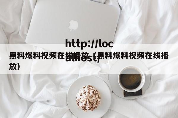 黑料爆料视频在线播放(黑料爆料视频在线播放)